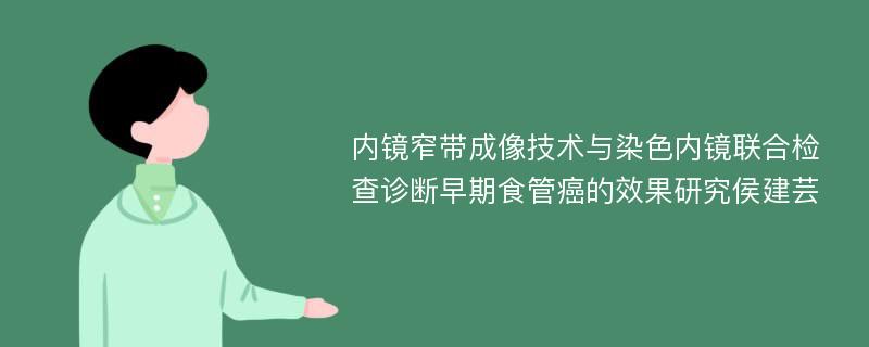 内镜窄带成像技术与染色内镜联合检查诊断早期食管癌的效果研究侯建芸