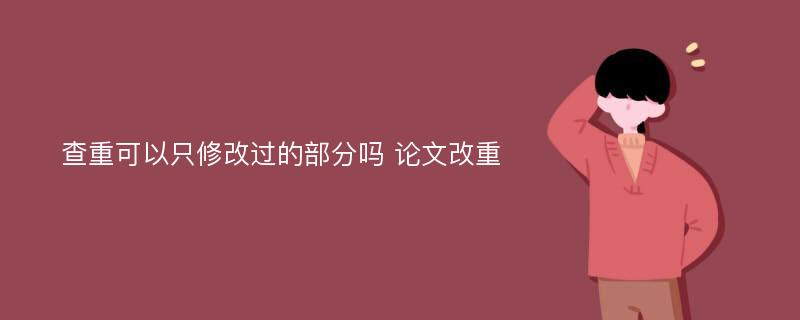 查重可以只修改过的部分吗 论文改重