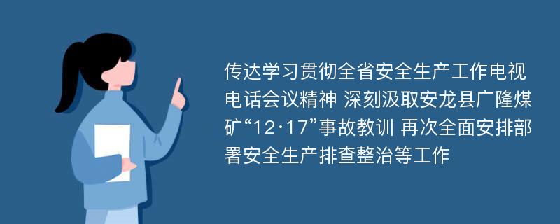 传达学习贯彻全省安全生产工作电视电话会议精神 深刻汲取安龙县广隆煤矿“12·17”事故教训 再次全面安排部署安全生产排查整治等工作