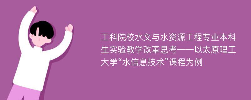 工科院校水文与水资源工程专业本科生实验教学改革思考——以太原理工大学“水信息技术”课程为例