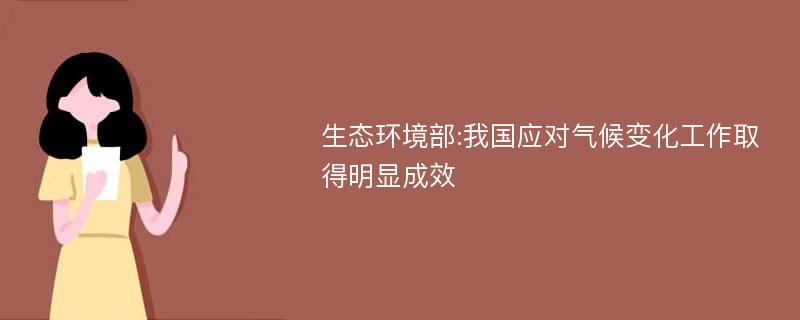 生态环境部:我国应对气候变化工作取得明显成效