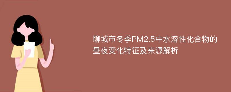 聊城市冬季PM2.5中水溶性化合物的昼夜变化特征及来源解析