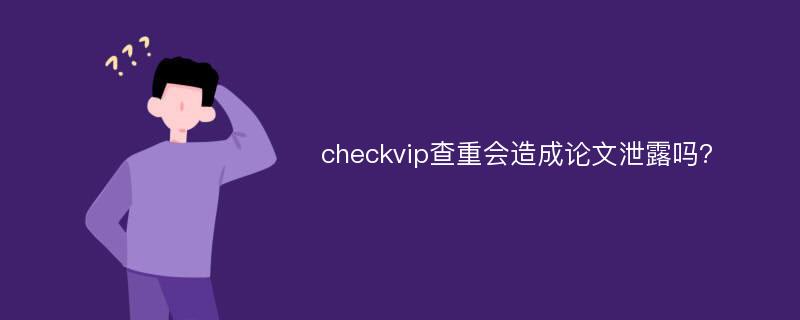 checkvip查重会造成论文泄露吗?