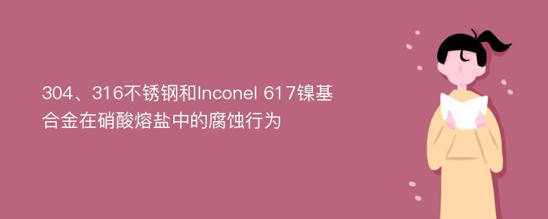 304、316不锈钢和Inconel 617镍基合金在硝酸熔盐中的腐蚀行为