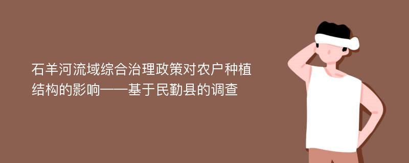 石羊河流域综合治理政策对农户种植结构的影响——基于民勤县的调查