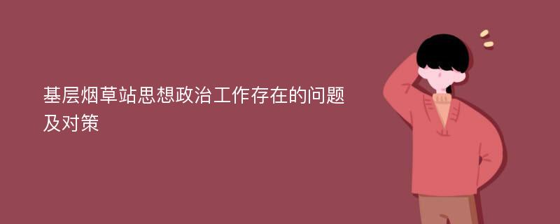 基层烟草站思想政治工作存在的问题及对策