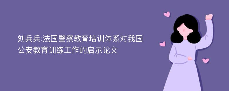 刘兵兵:法国警察教育培训体系对我国公安教育训练工作的启示论文