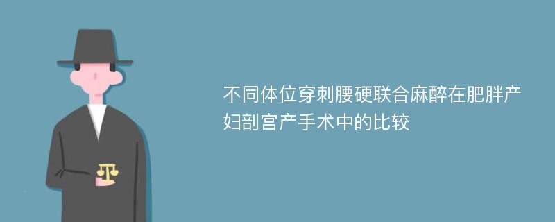 不同体位穿刺腰硬联合麻醉在肥胖产妇剖宫产手术中的比较