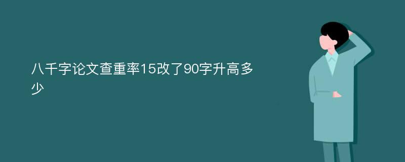 八千字论文查重率15改了90字升高多少