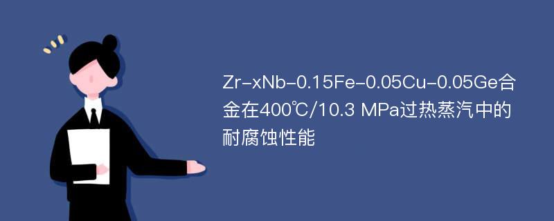 Zr-xNb-0.15Fe-0.05Cu-0.05Ge合金在400℃/10.3 MPa过热蒸汽中的耐腐蚀性能