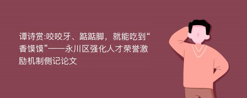 谭诗赏:咬咬牙、踮踮脚，就能吃到“香馍馍”——永川区强化人才荣誉激励机制侧记论文