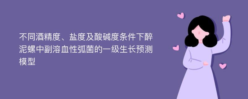 不同酒精度、盐度及酸碱度条件下醉泥螺中副溶血性弧菌的一级生长预测模型