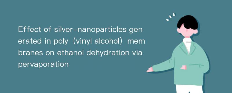 Effect of silver-nanoparticles generated in poly（vinyl alcohol）membranes on ethanol dehydration via pervaporation