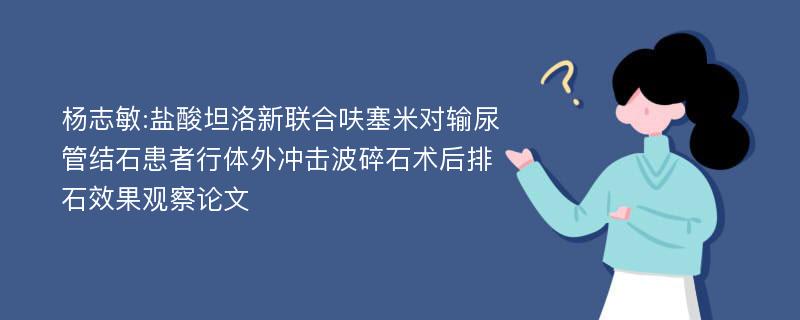 杨志敏:盐酸坦洛新联合呋塞米对输尿管结石患者行体外冲击波碎石术后排石效果观察论文