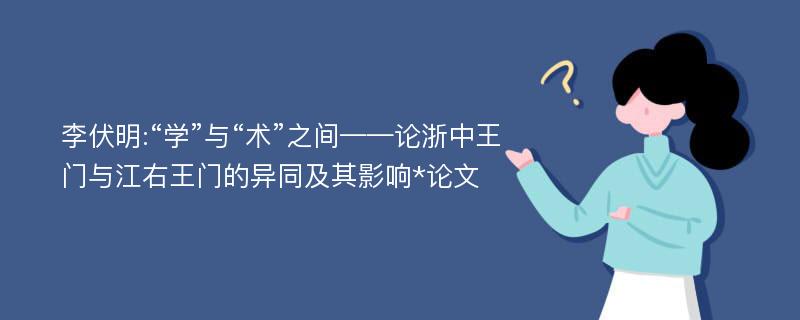 李伏明:“学”与“术”之间——论浙中王门与江右王门的异同及其影响*论文