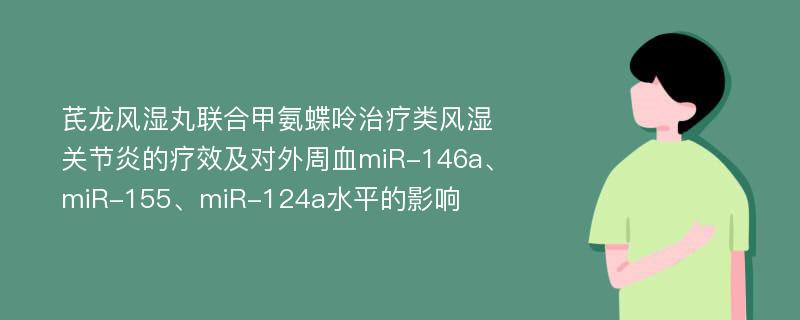 芪龙风湿丸联合甲氨蝶呤治疗类风湿关节炎的疗效及对外周血miR-146a、miR-155、miR-124a水平的影响