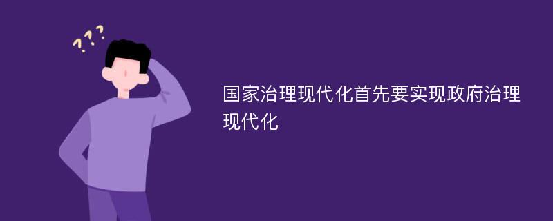 国家治理现代化首先要实现政府治理现代化