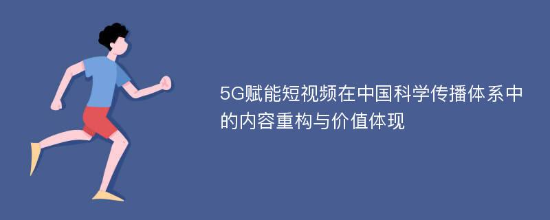 5G赋能短视频在中国科学传播体系中的内容重构与价值体现