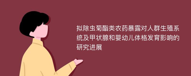 拟除虫菊酯类农药暴露对人群生殖系统及甲状腺和婴幼儿体格发育影响的研究进展