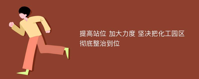 提高站位 加大力度 坚决把化工园区彻底整治到位