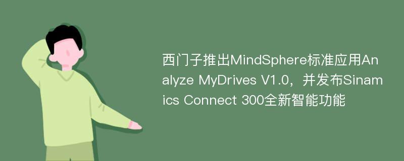 西门子推出MindSphere标准应用Analyze MyDrives V1.0，并发布Sinamics Connect 300全新智能功能