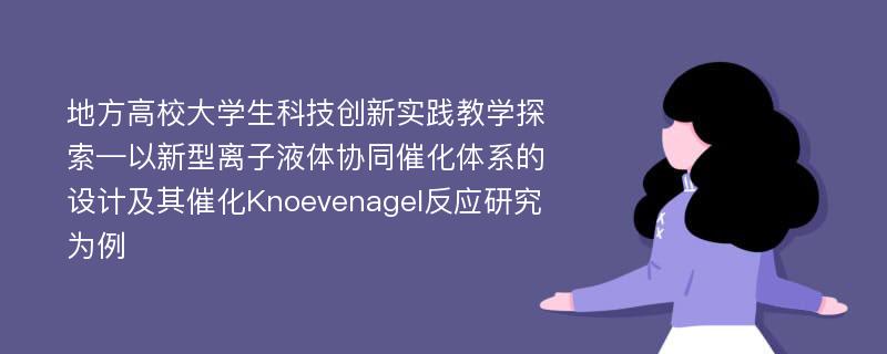 地方高校大学生科技创新实践教学探索—以新型离子液体协同催化体系的设计及其催化Knoevenagel反应研究为例