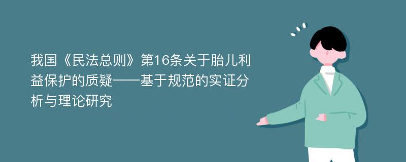 我国《民法总则》第16条关于胎儿利益保护的质疑——基于规范的实证分析与理论研究