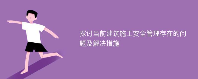 探讨当前建筑施工安全管理存在的问题及解决措施