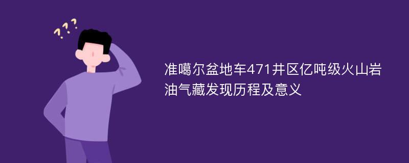 准噶尔盆地车471井区亿吨级火山岩油气藏发现历程及意义