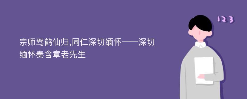 宗师驾鹤仙归,同仁深切缅怀——深切缅怀秦含章老先生