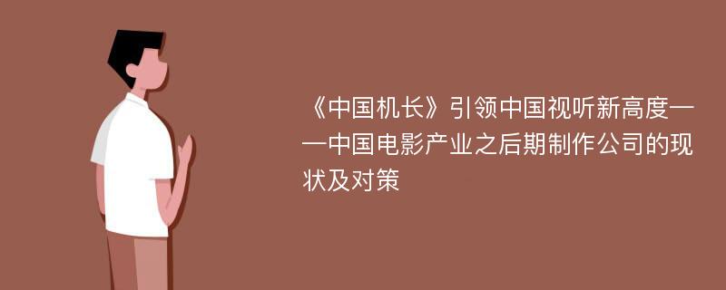 《中国机长》引领中国视听新高度——中国电影产业之后期制作公司的现状及对策