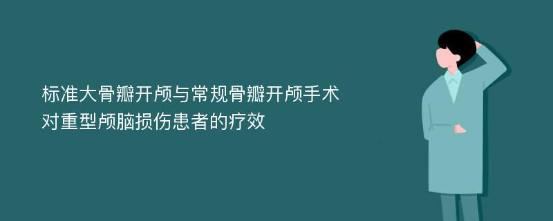 标准大骨瓣开颅与常规骨瓣开颅手术对重型颅脑损伤患者的疗效