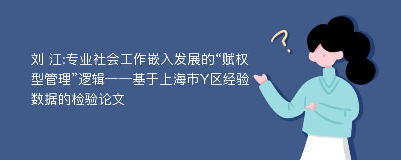 刘 江:专业社会工作嵌入发展的“赋权型管理”逻辑——基于上海市Y区经验数据的检验论文