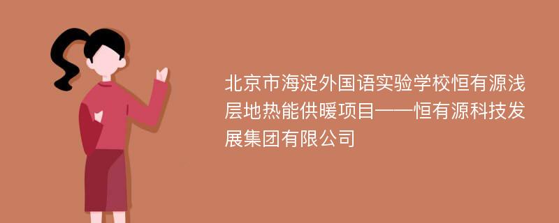 北京市海淀外国语实验学校恒有源浅层地热能供暖项目——恒有源科技发展集团有限公司