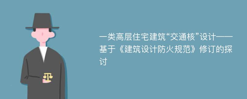 一类高层住宅建筑“交通核”设计——基于《建筑设计防火规范》修订的探讨