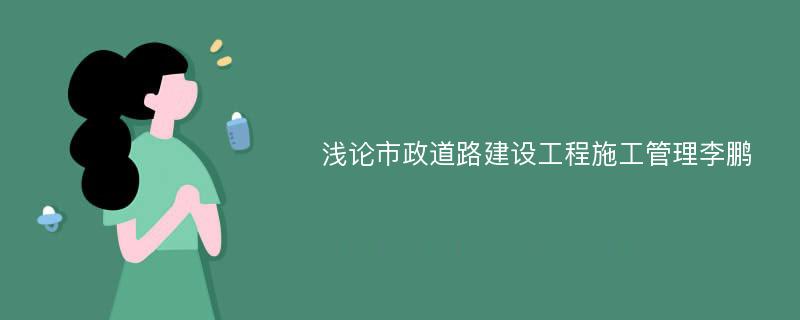 浅论市政道路建设工程施工管理李鹏