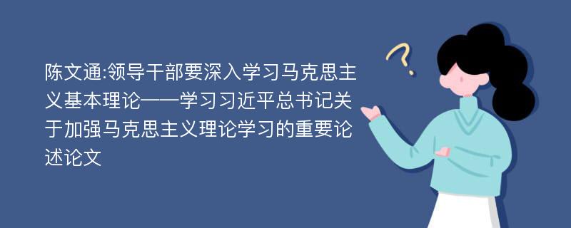 陈文通:领导干部要深入学习马克思主义基本理论——学习习近平总书记关于加强马克思主义理论学习的重要论述论文