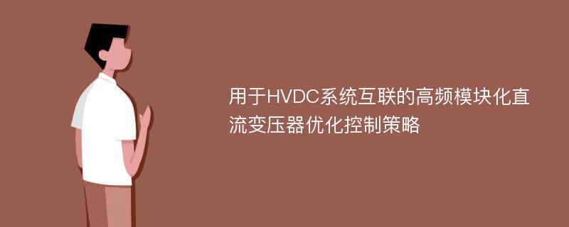 用于HVDC系统互联的高频模块化直流变压器优化控制策略