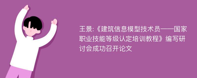 王景:《建筑信息模型技术员——国家职业技能等级认定培训教程》编写研讨会成功召开论文