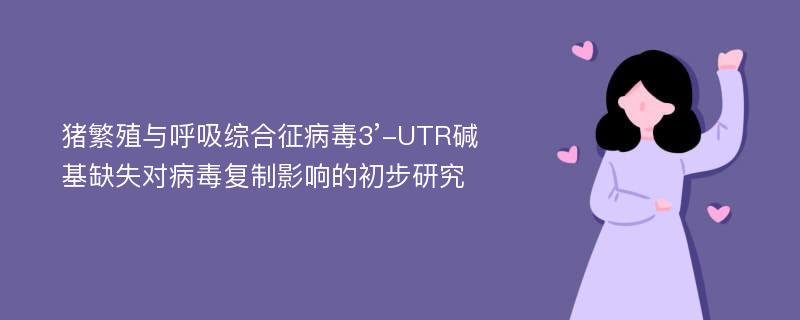 猪繁殖与呼吸综合征病毒3’-UTR碱基缺失对病毒复制影响的初步研究