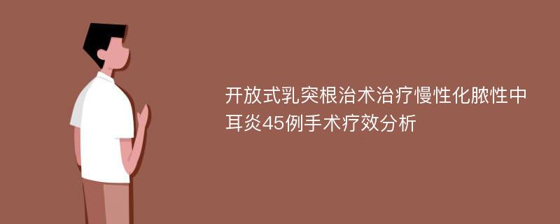 开放式乳突根治术治疗慢性化脓性中耳炎45例手术疗效分析