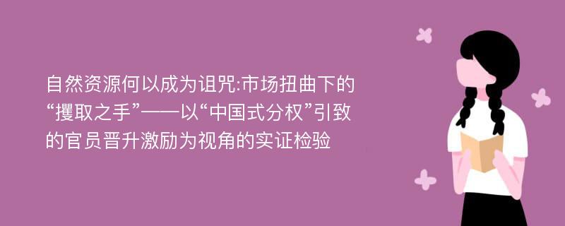 自然资源何以成为诅咒:市场扭曲下的“攫取之手”——以“中国式分权”引致的官员晋升激励为视角的实证检验