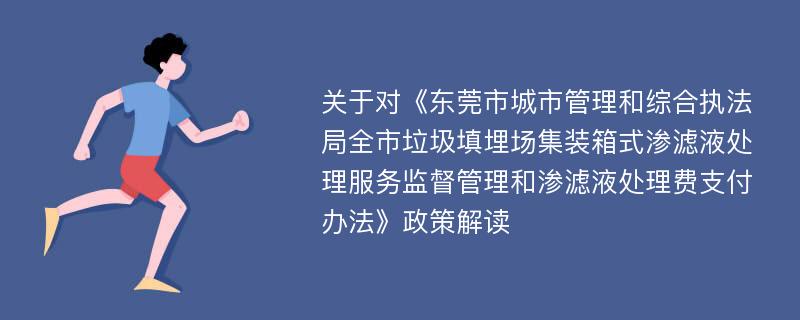 关于对《东莞市城市管理和综合执法局全市垃圾填埋场集装箱式渗滤液处理服务监督管理和渗滤液处理费支付办法》政策解读