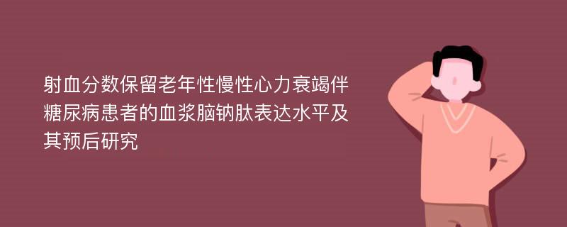 射血分数保留老年性慢性心力衰竭伴糖尿病患者的血浆脑钠肽表达水平及其预后研究