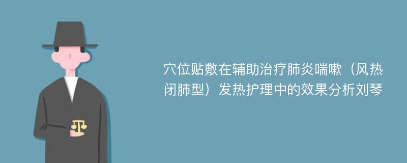 穴位贴敷在辅助治疗肺炎喘嗽（风热闭肺型）发热护理中的效果分析刘琴