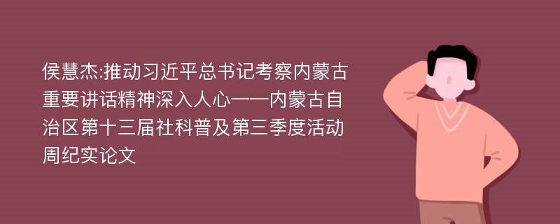 侯慧杰:推动习近平总书记考察内蒙古重要讲话精神深入人心——内蒙古自治区第十三届社科普及第三季度活动周纪实论文