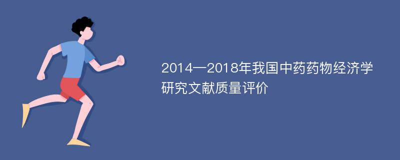 2014—2018年我国中药药物经济学研究文献质量评价