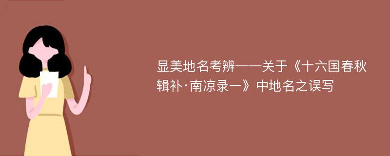 显美地名考辨——关于《十六国春秋辑补·南凉录一》中地名之误写