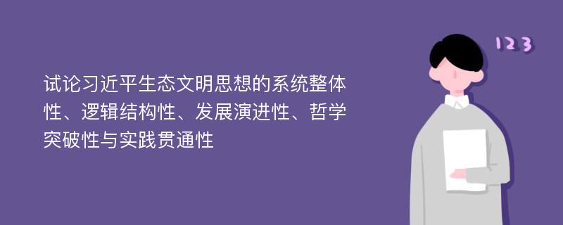 试论习近平生态文明思想的系统整体性、逻辑结构性、发展演进性、哲学突破性与实践贯通性