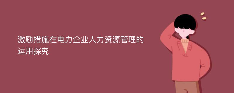 激励措施在电力企业人力资源管理的运用探究